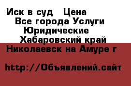 Иск в суд › Цена ­ 1 500 - Все города Услуги » Юридические   . Хабаровский край,Николаевск-на-Амуре г.